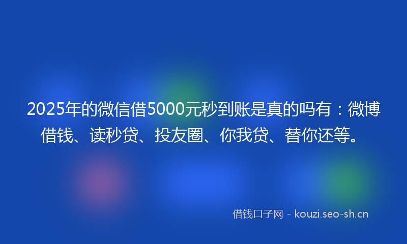 2025年的微信借5000元秒到账是真的吗有：微博借钱、读秒贷、投友圈、你我贷、替你还等。