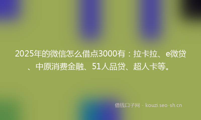2025年的微信怎么借点3000有：拉卡拉、e微贷、中原消费金融、51人品贷、超人卡等。