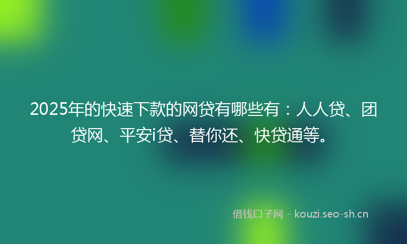 2025年的快速下款的网贷有哪些有：人人贷、团贷网、平安i贷、替你还、快贷通等。