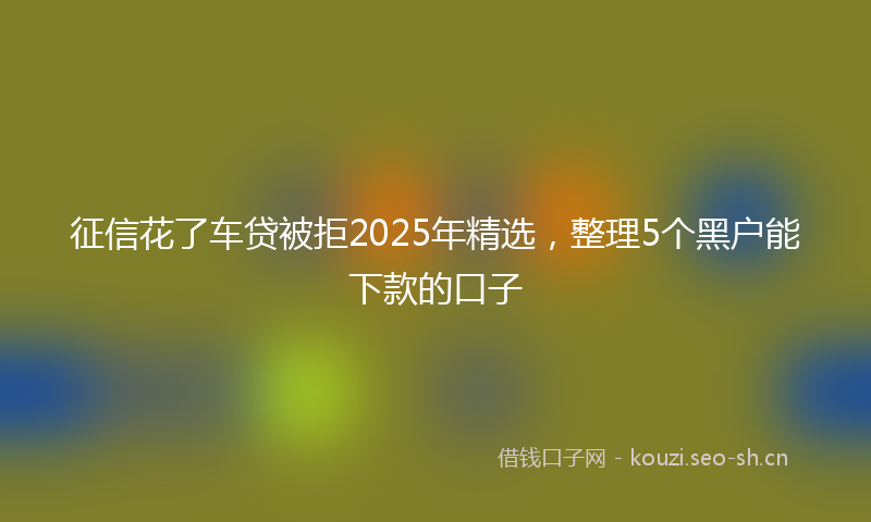 征信花了车贷被拒2025年精选，整理5个黑户能下款的口子