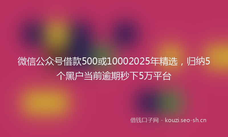 微信公众号借款500或10002025年精选，归纳5个黑户当前逾期秒下5万平台