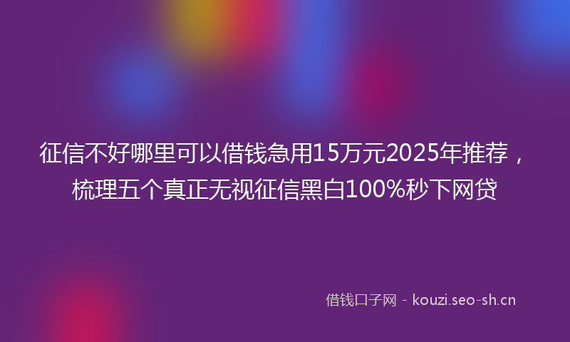 征信不好哪里可以借钱急用15万元2025年推荐，梳理五个真正无视征信黑白100%秒下网贷