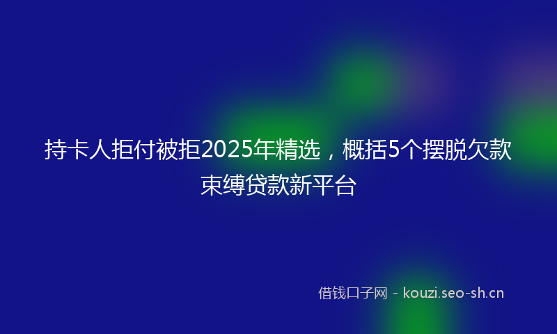 持卡人拒付被拒2025年精选，概括5个摆脱欠款束缚贷款新平台