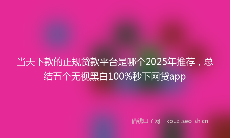 当天下款的正规贷款平台是哪个2025年推荐，总结五个无视黑白100%秒下网贷app