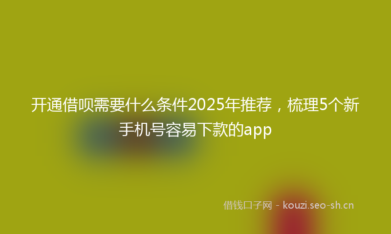 开通借呗需要什么条件2025年推荐，梳理5个新手机号容易下款的app