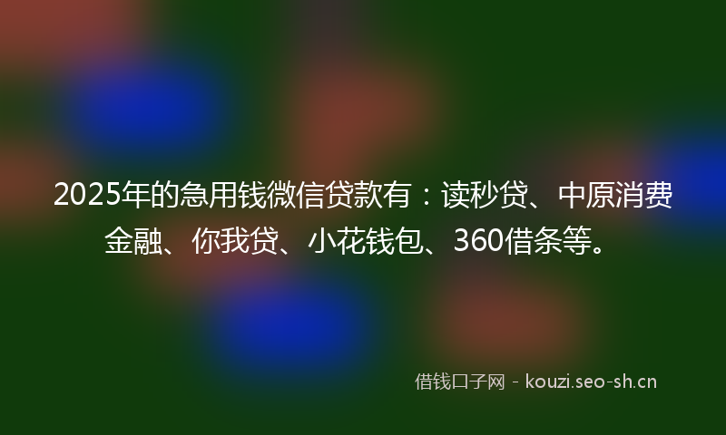 2025年的急用钱微信贷款有：读秒贷、中原消费金融、你我贷、小花钱包、360借条等。