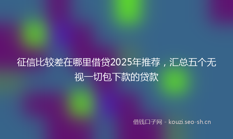 征信比较差在哪里借贷2025年推荐，汇总五个无视一切包下款的贷款