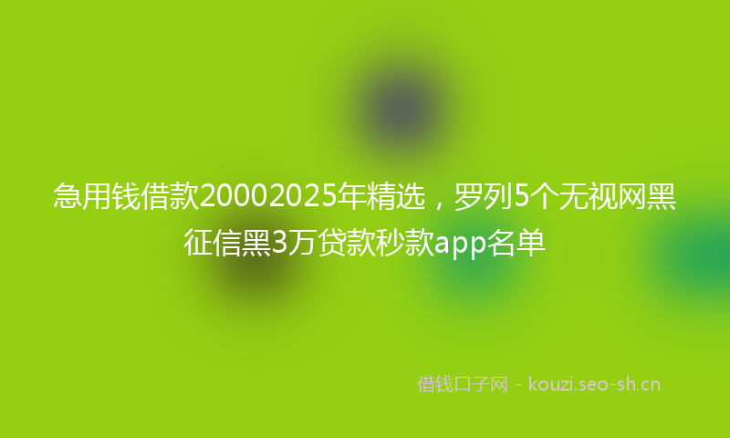 急用钱借款20002025年精选，罗列5个无视网黑征信黑3万贷款秒款app名单