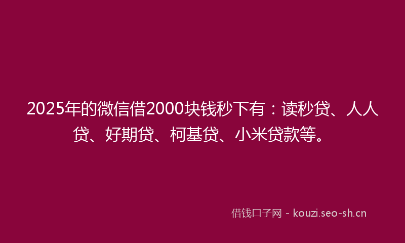 2025年的微信借2000块钱秒下有：读秒贷、人人贷、好期贷、柯基贷、小米贷款等。