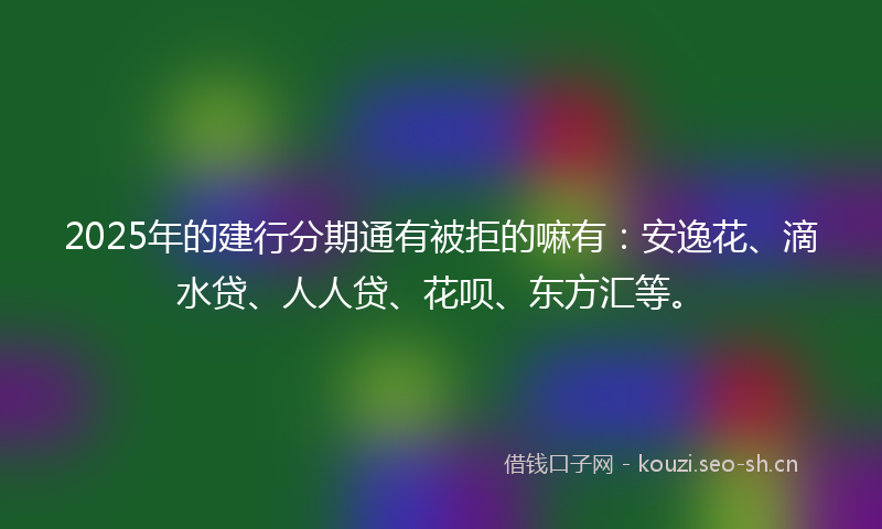 2025年的建行分期通有被拒的嘛有：安逸花、滴水贷、人人贷、花呗、东方汇等。