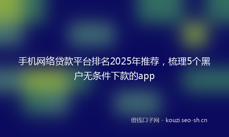 手机网络贷款平台排名2025年推荐，梳理5个黑户无条件下款的app