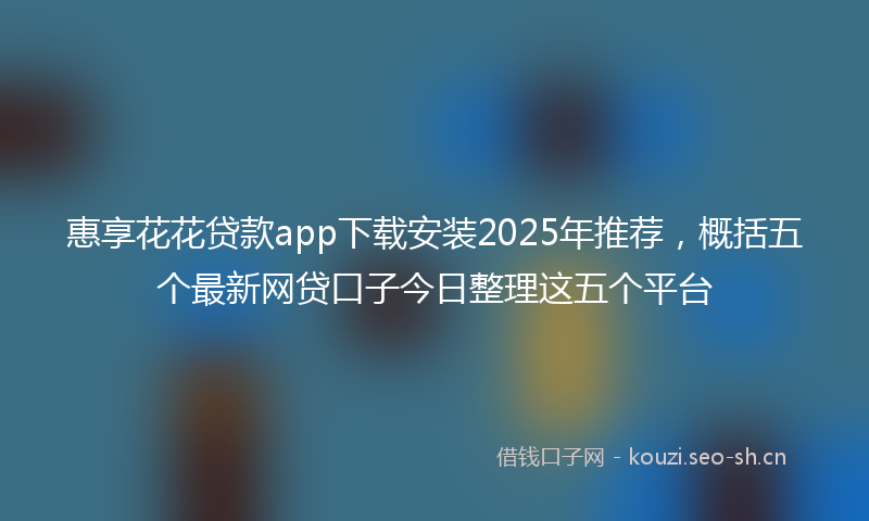 惠享花花贷款app下载安装2025年推荐，概括五个最新网贷口子今日整理这五个平台