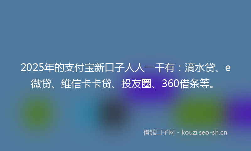 2025年的支付宝新口子人人一千有：滴水贷、e微贷、维信卡卡贷、投友圈、360借条等。