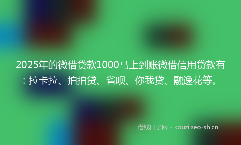 2025年的微借贷款1000马上到账微借信用贷款有：拉卡拉、拍拍贷、省呗、你我贷、融逸花等。