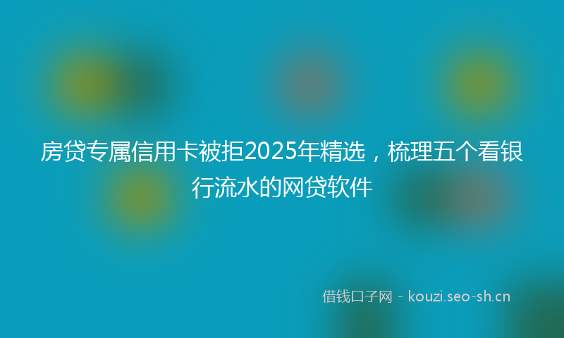 房贷专属信用卡被拒2025年精选，梳理五个看银行流水的网贷软件