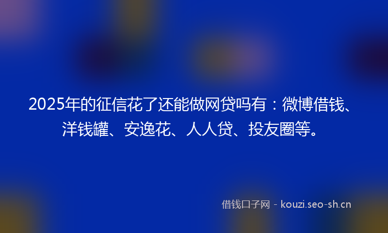 2025年的征信花了还能做网贷吗有：微博借钱、洋钱罐、安逸花、人人贷、投友圈等。