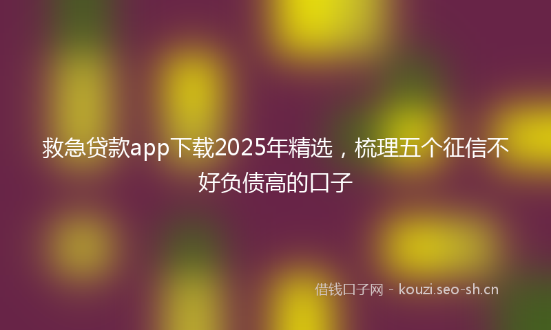 救急贷款app下载2025年精选，梳理五个征信不好负债高的口子
