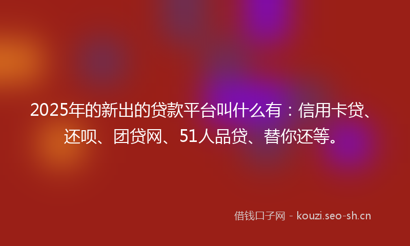 2025年的新出的贷款平台叫什么有：信用卡贷、还呗、团贷网、51人品贷、替你还等。