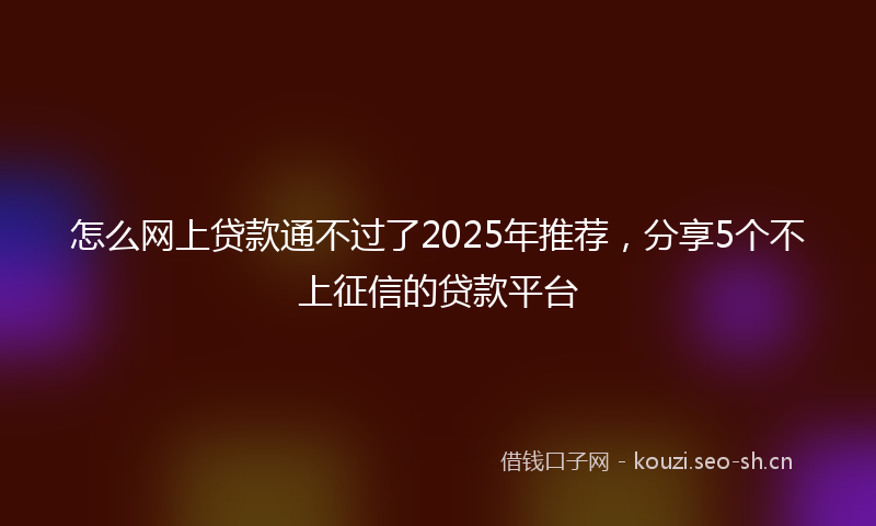 怎么网上贷款通不过了2025年推荐，分享5个不上征信的贷款平台