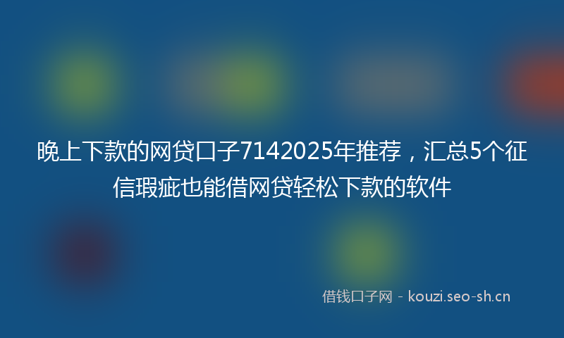 晚上下款的网贷口子7142025年推荐，汇总5个征信瑕疵也能借网贷轻松下款的软件