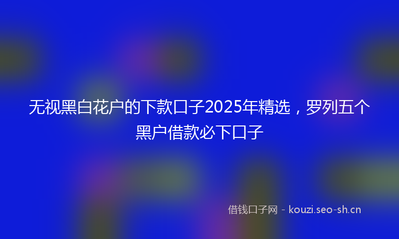 无视黑白花户的下款口子2025年精选，罗列五个黑户借款必下口子