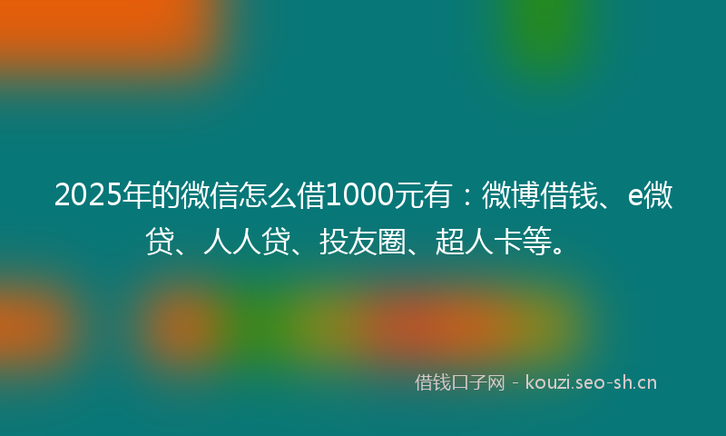 2025年的微信怎么借1000元有：微博借钱、e微贷、人人贷、投友圈、超人卡等。