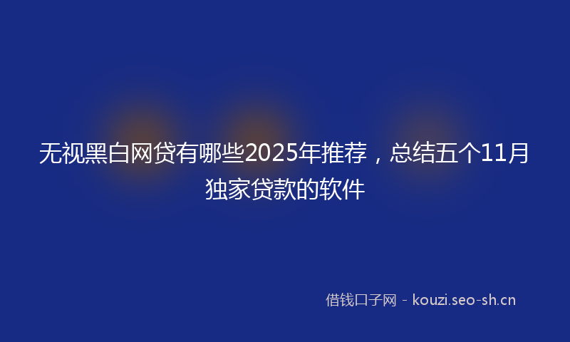 无视黑白网贷有哪些2025年推荐，总结五个11月独家贷款的软件