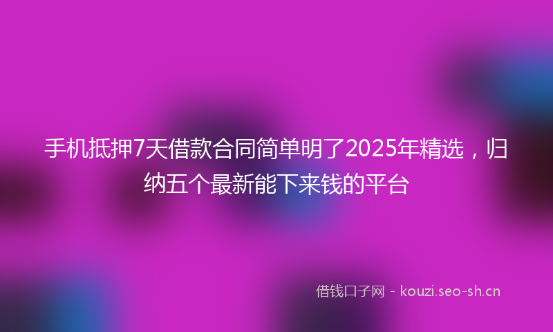 手机抵押7天借款合同简单明了2025年精选，归纳五个最新能下来钱的平台