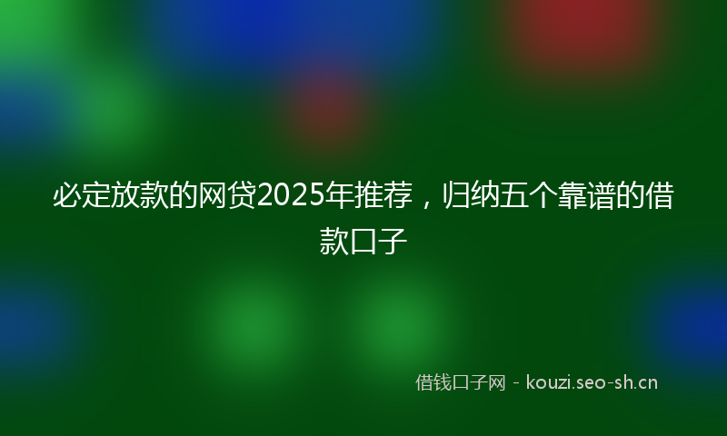 必定放款的网贷2025年推荐，归纳五个靠谱的借款口子