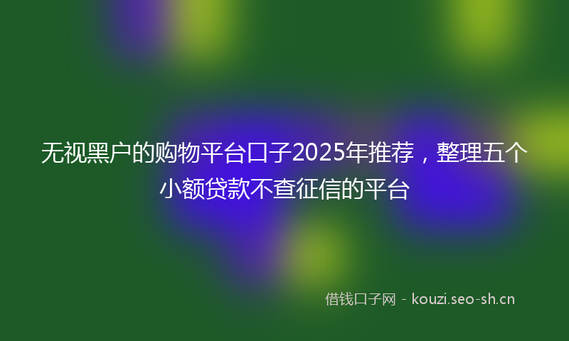 无视黑户的购物平台口子2025年推荐，整理五个小额贷款不查征信的平台