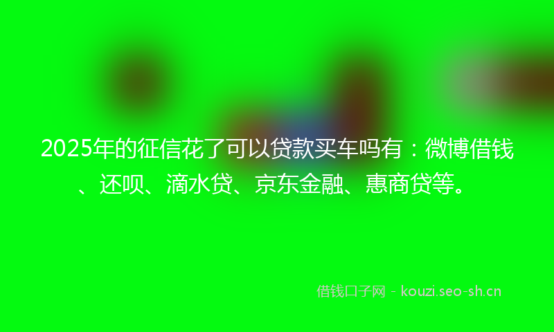 2025年的征信花了可以贷款买车吗有：微博借钱、还呗、滴水贷、京东金融、惠商贷等。