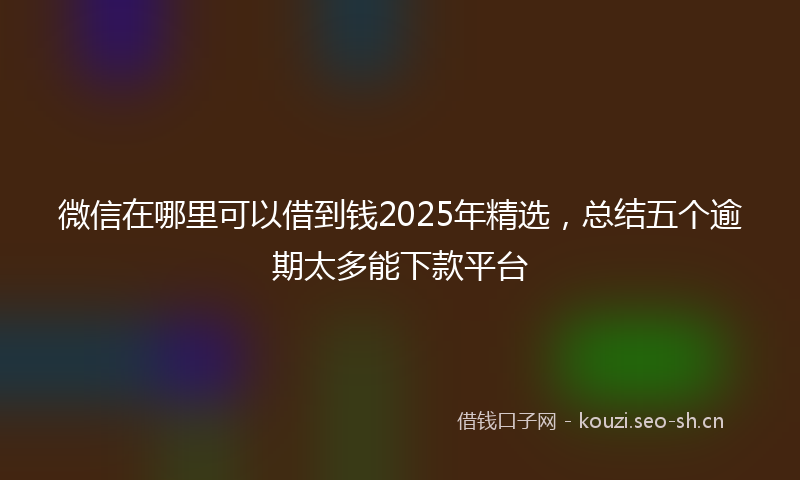 微信在哪里可以借到钱2025年精选，总结五个逾期太多能下款平台