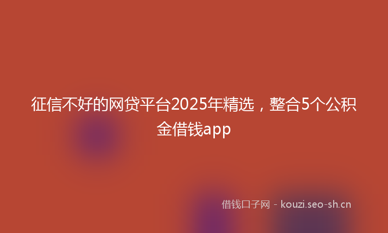 征信不好的网贷平台2025年精选，整合5个公积金借钱app