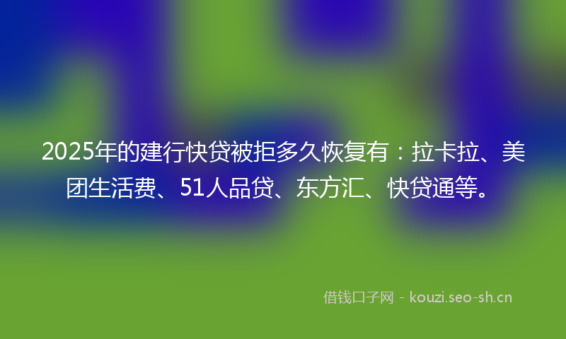 2025年的建行快贷被拒多久恢复有：拉卡拉、美团生活费、51人品贷、东方汇、快贷通等。