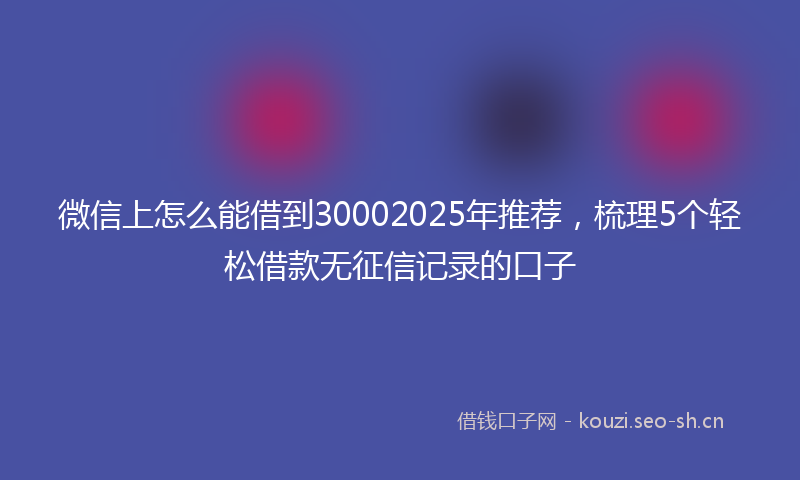 微信上怎么能借到30002025年推荐，梳理5个轻松借款无征信记录的口子