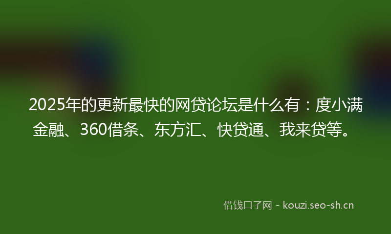 2025年的更新最快的网贷论坛是什么有：度小满金融、360借条、东方汇、快贷通、我来贷等。