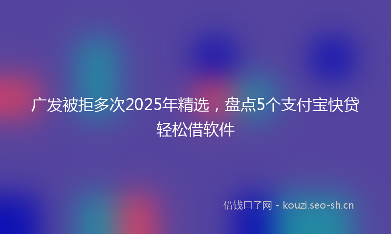 广发被拒多次2025年精选，盘点5个支付宝快贷轻松借软件