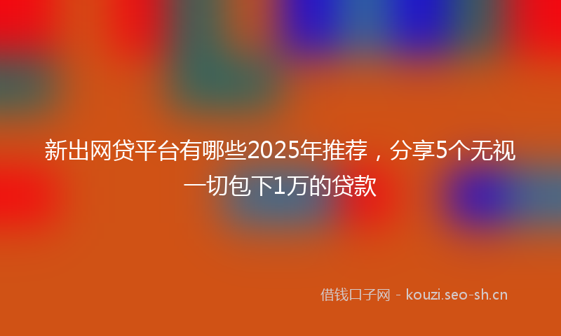 新出网贷平台有哪些2025年推荐，分享5个无视一切包下1万的贷款