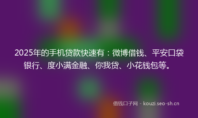 2025年的手机贷款快速有：微博借钱、平安口袋银行、度小满金融、你我贷、小花钱包等。