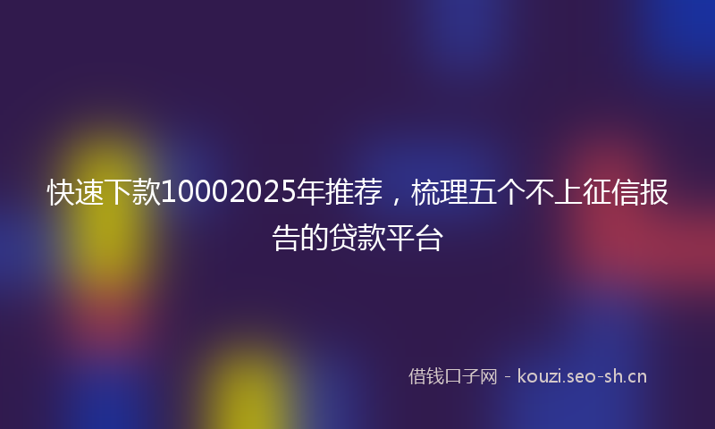快速下款10002025年推荐，梳理五个不上征信报告的贷款平台