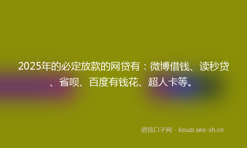 2025年的必定放款的网贷有：微博借钱、读秒贷、省呗、百度有钱花、超人卡等。