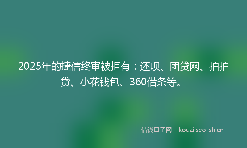 2025年的捷信终审被拒有：还呗、团贷网、拍拍贷、小花钱包、360借条等。