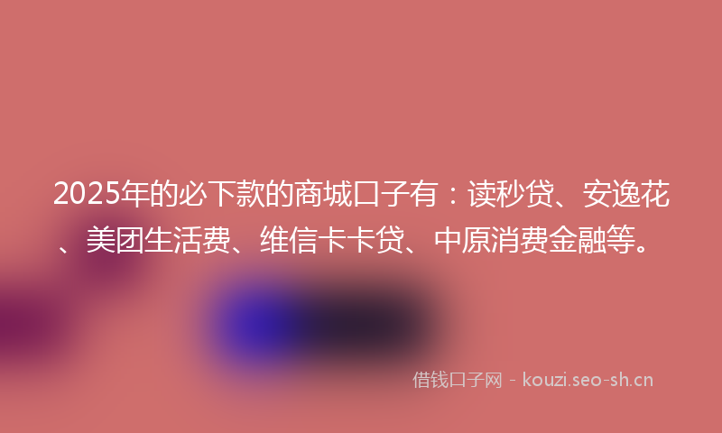 2025年的必下款的商城口子有：读秒贷、安逸花、美团生活费、维信卡卡贷、中原消费金融等。