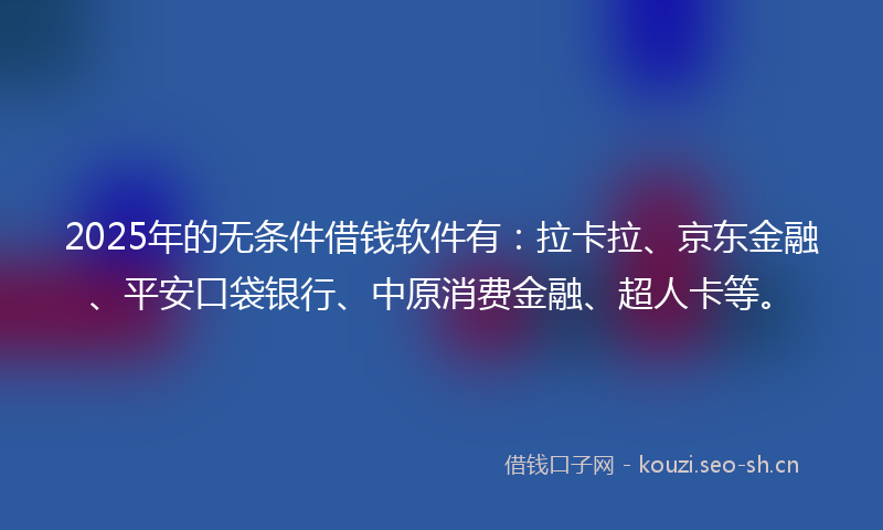 2025年的无条件借钱软件有：拉卡拉、京东金融、平安口袋银行、中原消费金融、超人卡等。