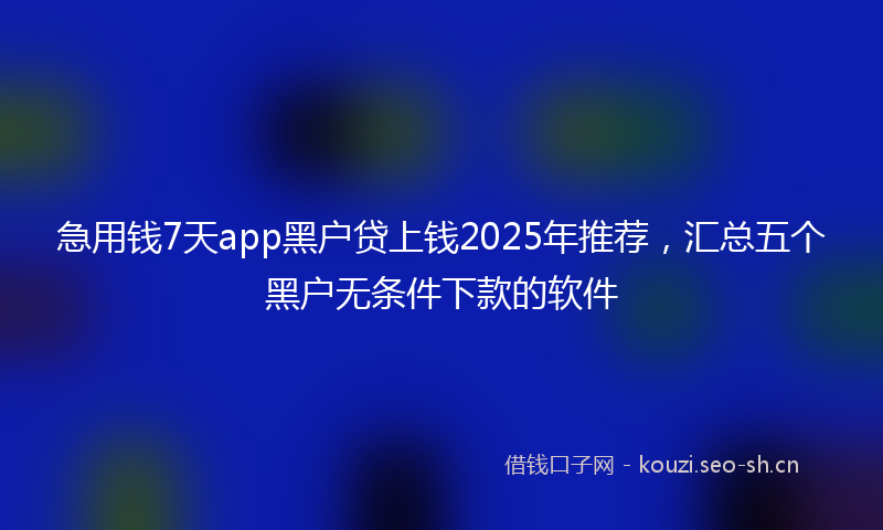 急用钱7天app黑户贷上钱2025年推荐，汇总五个黑户无条件下款的软件