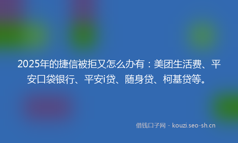 2025年的捷信被拒又怎么办有：美团生活费、平安口袋银行、平安i贷、随身贷、柯基贷等。