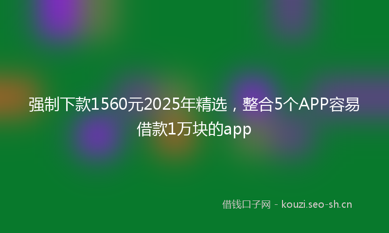 强制下款1560元2025年精选，整合5个APP容易借款1万块的app