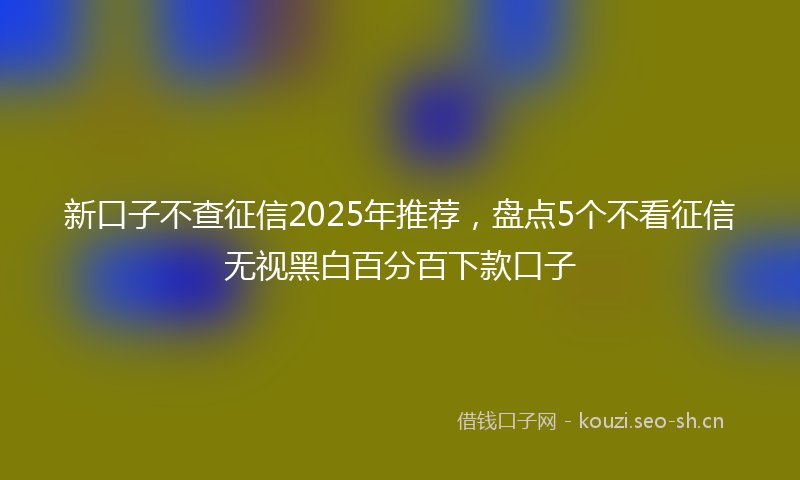 新口子不查征信2025年推荐,盘点5个不看征信无视黑白百分百下款口子