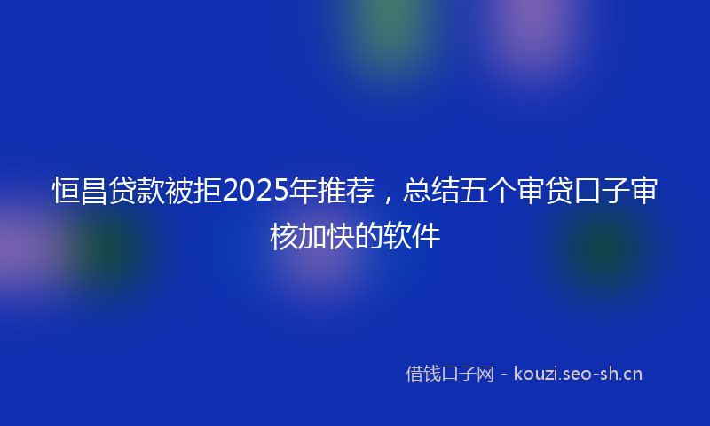 恒昌贷款被拒2025年推荐，总结五个审贷口子审核加快的软件