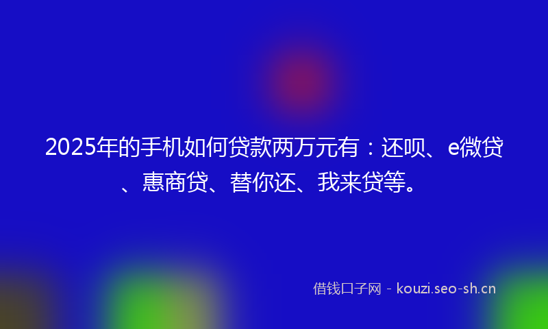 2025年的手机如何贷款两万元有：还呗、e微贷、惠商贷、替你还、我来贷等。